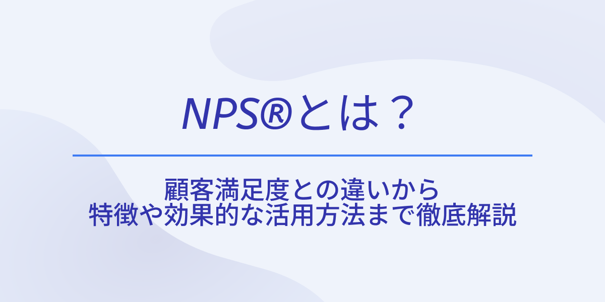 NPS®とは？顧客満足度との違いから特徴や効果的な活用方法まで徹底解説