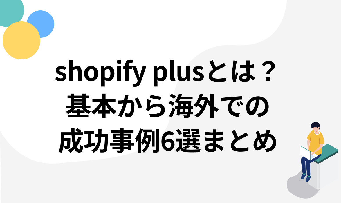 shopify plusとは？基本から海外での成功事例6選まとめ