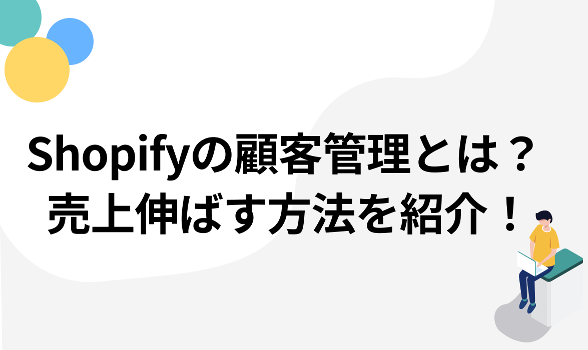 Shopifyの顧客管理とは？売上を伸ばす方法を徹底紹介！