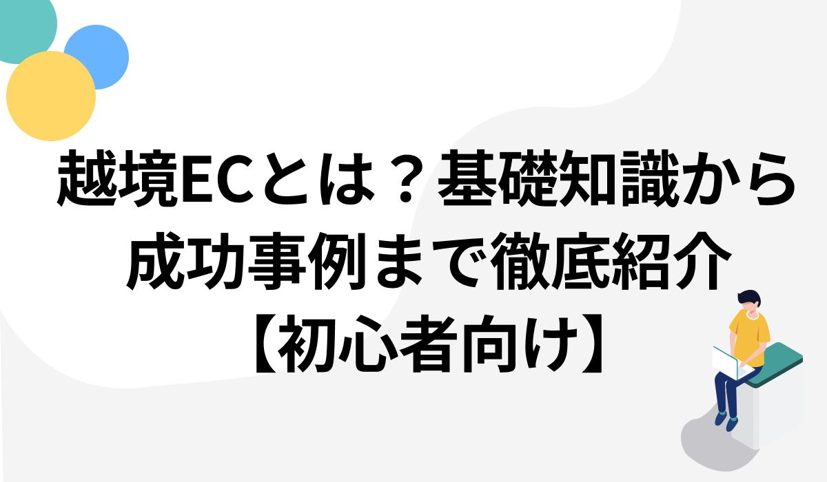越境ECとは？基礎知識から成功事例まで徹底紹介【初心者向け】