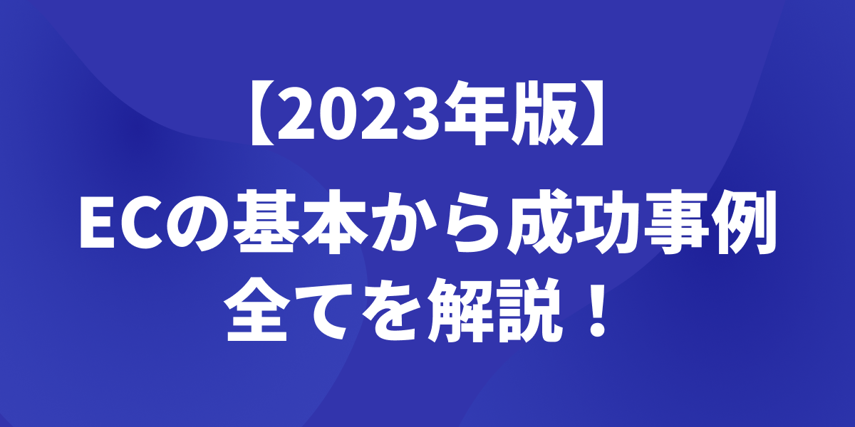 【2023年版】ECとは？ECビジネスの基本から成功事例まで徹底解説！