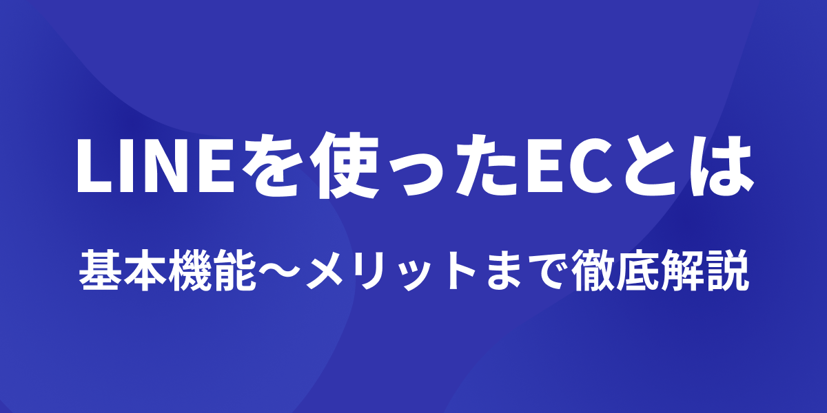 LINEを使ったECとは？基本機能からメリットまで徹底解説【活用事例付き】