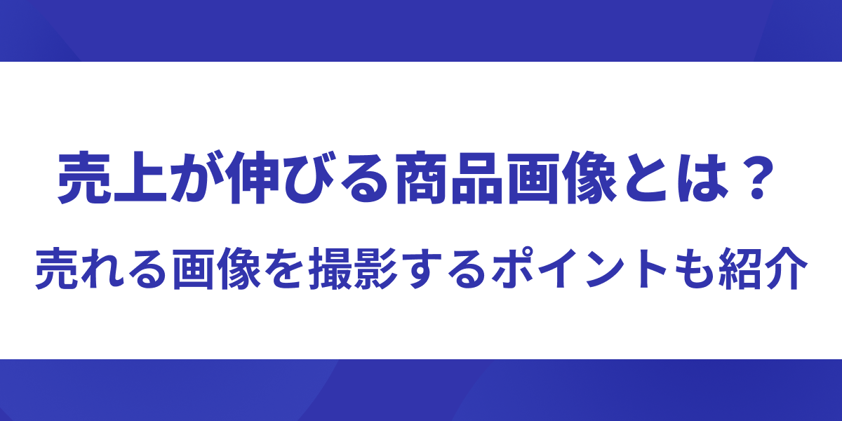 売上が伸びる商品画像とは？売れる商品画像のポイントを徹底紹介【成功事例付き】