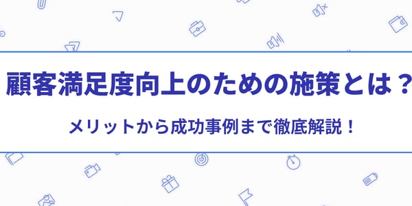 顧客満足度向上のための施策とは？メリットから成功事例まで徹底解説！