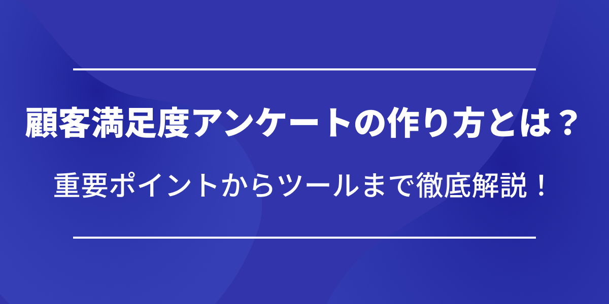 顧客満足度アンケートの作り方とは?重要ポイントからツールまで徹底解説!