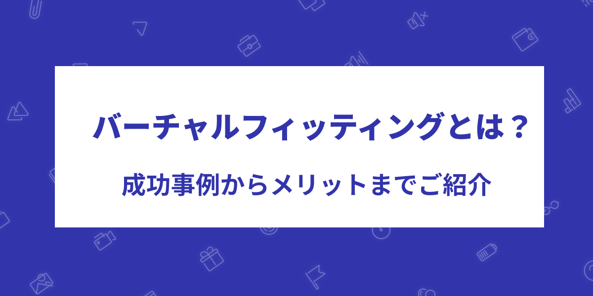 バーチャルフィッティングとは？メリットから成功事例まで徹底解説！