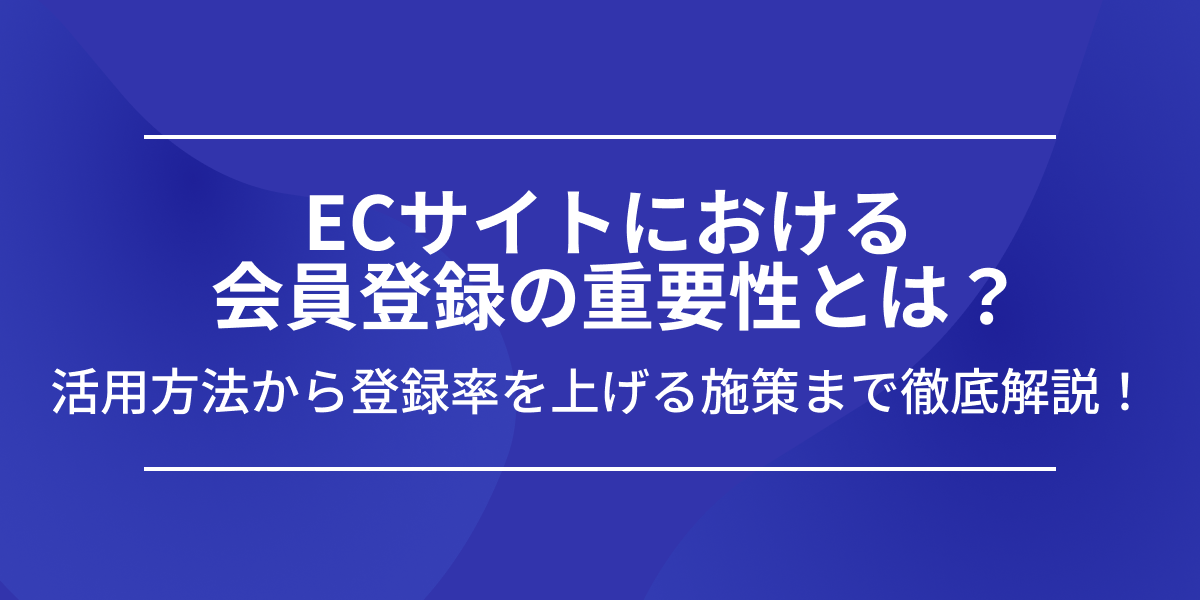 ECにおける会員登録機能の重要性とは？活用方法から登録率を上げる施策まで徹底解説！