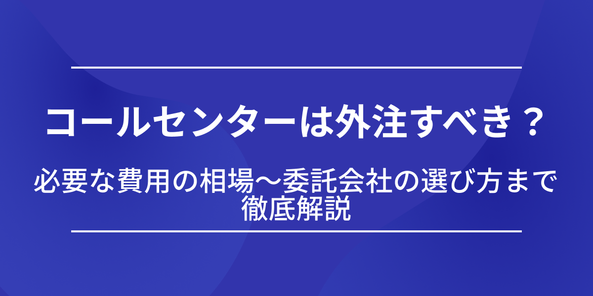 コールセンターは外注すべき？必要な費用の相場〜委託会社の選び方まで徹底解説
