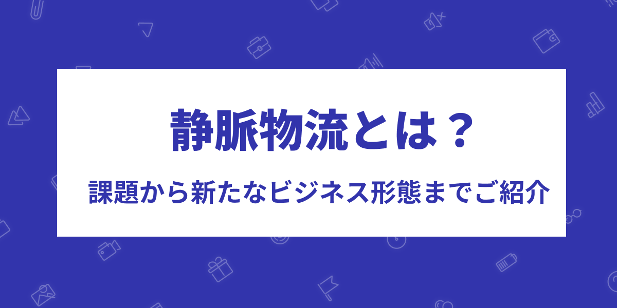 静脈物流（リバースロジスティクス）とは？課題から新たなビジネス形態まで徹底解説！