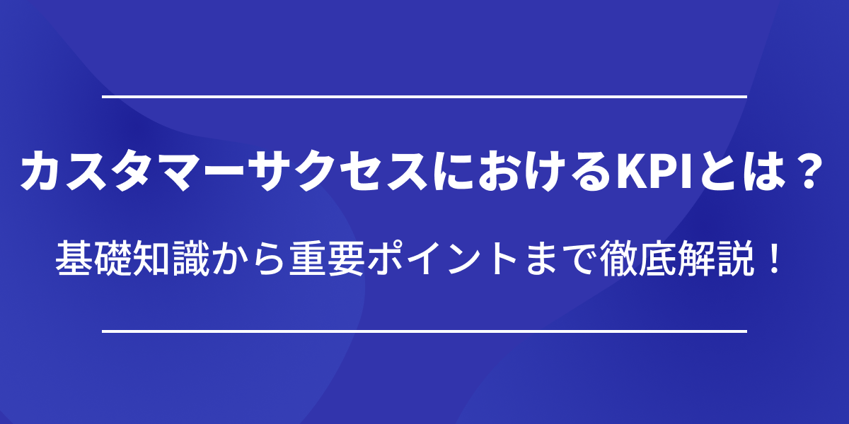 カスタマーサクセスにおけるKPIとは?ポイントからカスタマーサポートにおけるKPIとの違いまで徹底解説！