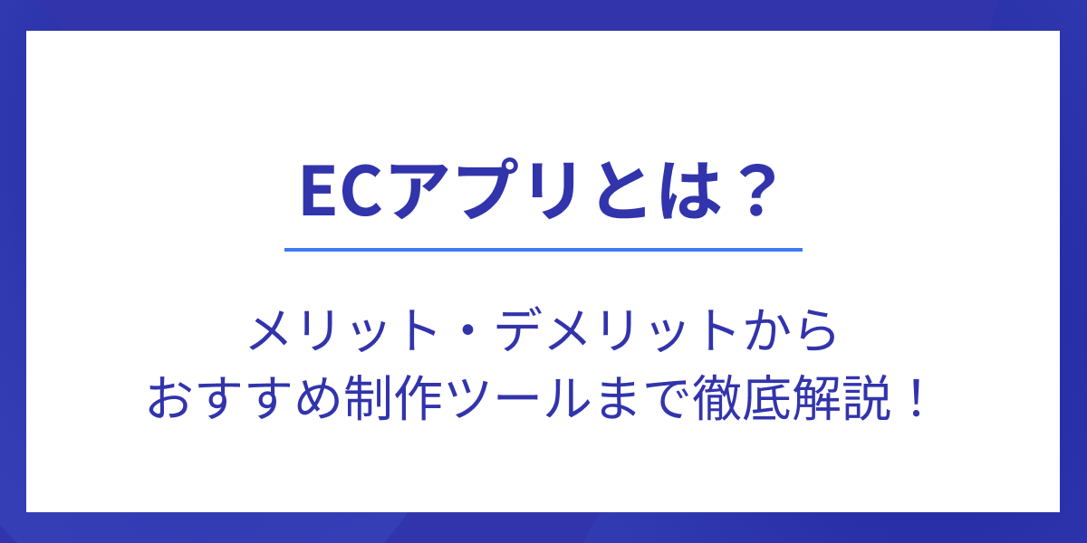 ECアプリとは？メリット・デメリットからおすすめ制作ツールまで徹底解説！