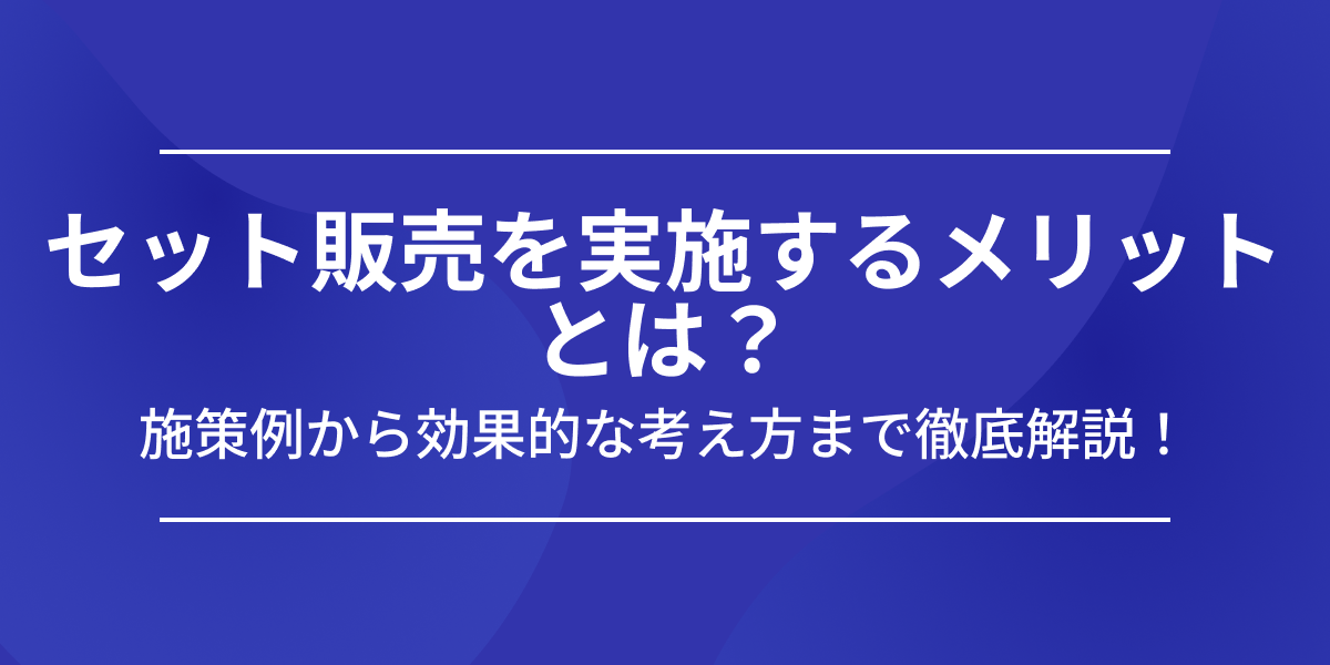 セット販売を実施するメリットとは？施策例から効果的な考え方まで徹底解説！