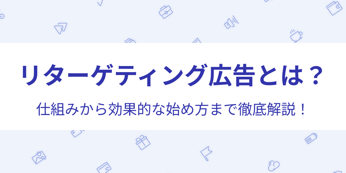 リターゲティング広告とは？仕組みから効果的な時始め方まで徹底解説